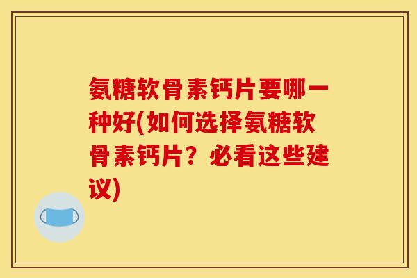 氨糖软骨素钙片要哪一种好(如何选择氨糖软骨素钙片？必看这些建议)