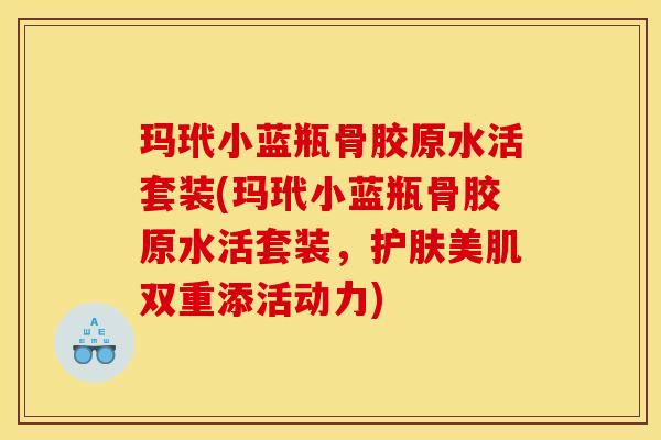 玛玳小蓝瓶骨胶原水活套装(玛玳小蓝瓶骨胶原水活套装，护肤美肌双重添活动力)