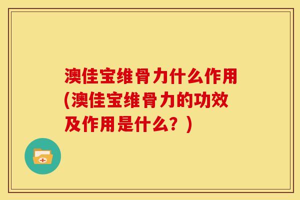 澳佳宝维骨力什么作用(澳佳宝维骨力的功效及作用是什么？)
