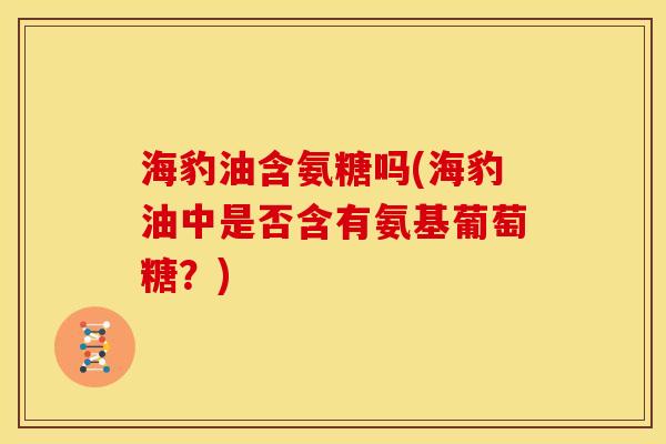 海豹油含氨糖吗(海豹油中是否含有氨基葡萄糖？)