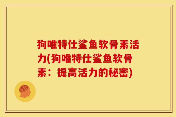 狗唯特仕鲨鱼软骨素活力(狗唯特仕鲨鱼软骨素:提高活力的秘密) 狗唯特仕鲨鱼软骨素活力(狗唯特仕鲨鱼软骨素:提高活力的秘密)