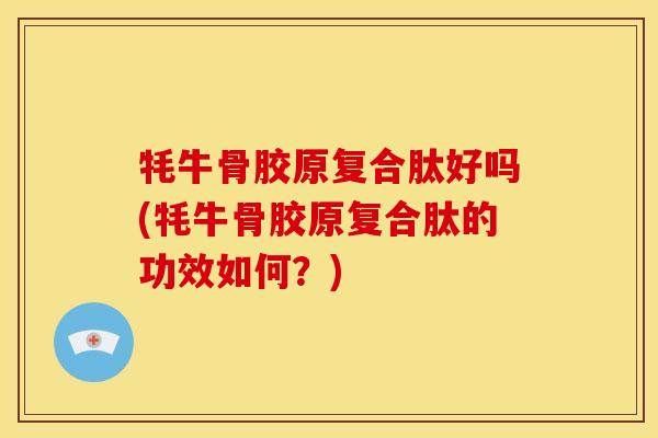 牦牛骨胶原复合肽好吗(牦牛骨胶原复合肽的功效如何？)