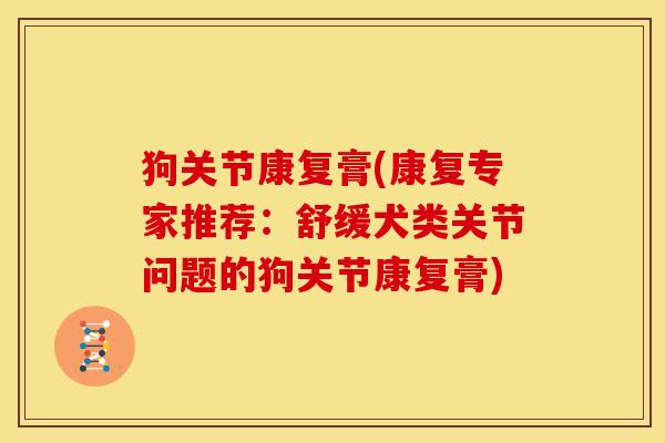 狗关节康复膏(康复专家推荐：舒缓犬类关节问题的狗关节康复膏)