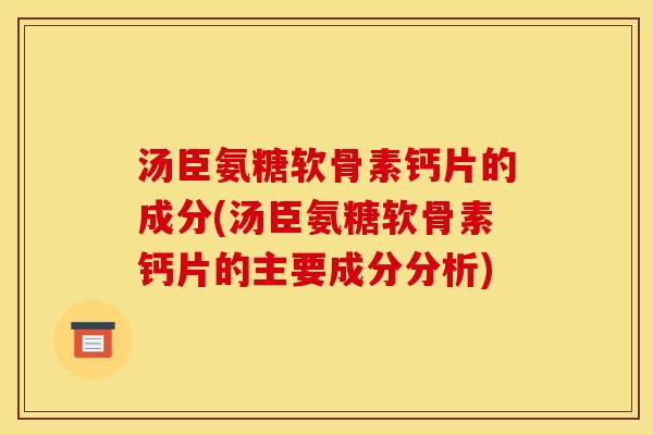 汤臣氨糖软骨素钙片的成分(汤臣氨糖软骨素钙片的主要成分分析)
