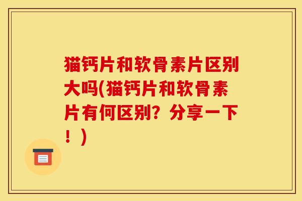 猫钙片和软骨素片区别大吗(猫钙片和软骨素片有何区别？分享一下！)