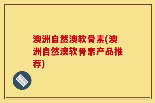 澳洲自然澳软骨素(澳洲自然澳软骨素产品推荐)