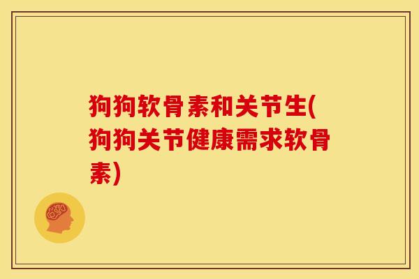 狗狗软骨素和关节生(狗狗关节健康需求软骨素)