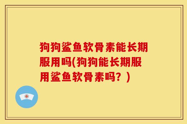 狗狗鲨鱼软骨素能长期服用吗(狗狗能长期服用鲨鱼软骨素吗？)