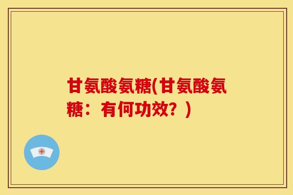 甘氨酸氨糖(甘氨酸氨糖：有何功效？)