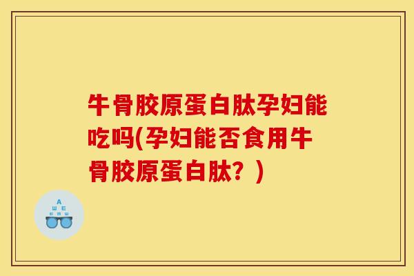 牛骨胶原蛋白肽孕妇能吃吗(孕妇能否食用牛骨胶原蛋白肽?) 牛骨胶原蛋白肽孕妇能吃吗(孕妇能否食用牛骨胶原蛋白肽?)