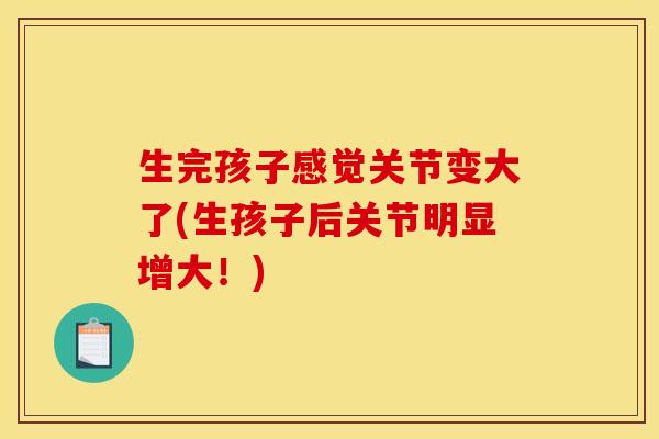 生完孩子感觉关节变大了(生孩子后关节明显增大！)