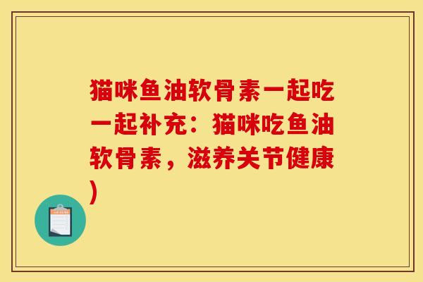猫咪鱼油软骨素一起吃一起补充：猫咪吃鱼油软骨素，滋养关节健康)