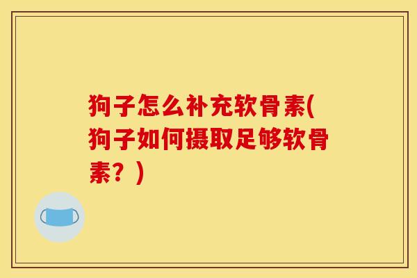 狗子怎么补充软骨素(狗子如何摄取足够软骨素？)