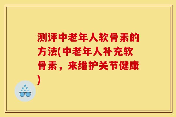 测评中老年人软骨素的方法(中老年人补充软骨素，来维护关节健康)