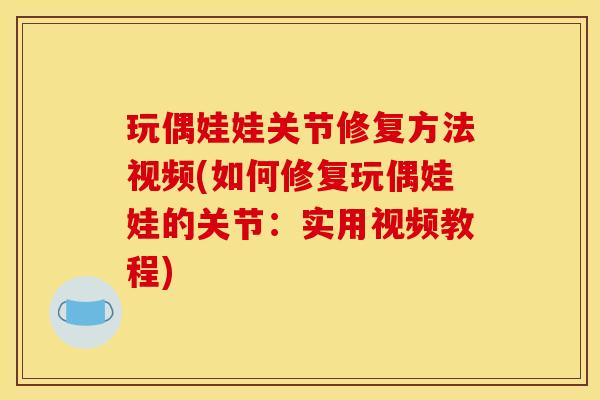 玩偶娃娃关节修复方法视频(如何修复玩偶娃娃的关节：实用视频教程)