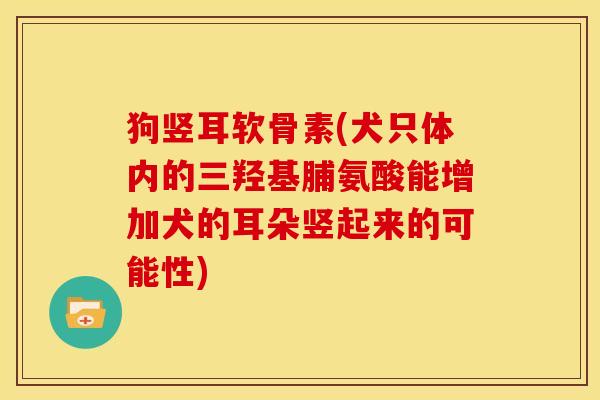 狗竖耳软骨素(犬只体内的三羟基脯氨酸能增加犬的耳朵竖起来的可能性)