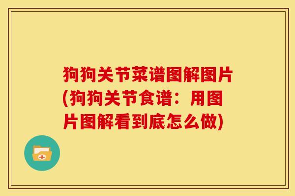 狗狗关节菜谱图解图片(狗狗关节食谱：用图片图解看到底怎么做)