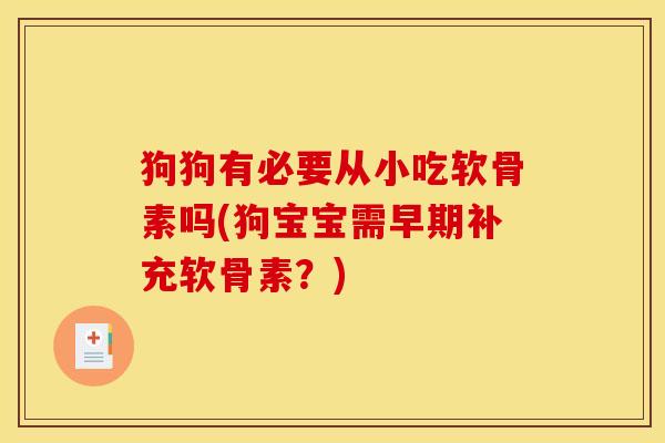 狗狗有必要从小吃软骨素吗(狗宝宝需早期补充软骨素？)