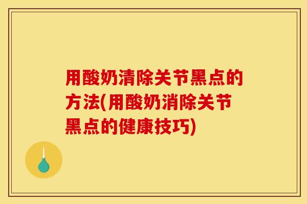 用酸奶清除关节黑点的方法(用酸奶消除关节黑点的健康技巧)