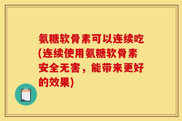 氨糖软骨素可以连续吃(连续使用氨糖软骨素安全无害，能带来更好的效果)