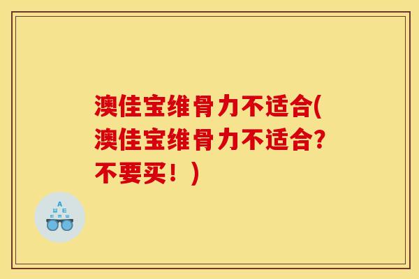 澳佳宝维骨力不适合(澳佳宝维骨力不适合？不要买！)