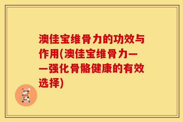 澳佳宝维骨力的功效与作用(澳佳宝维骨力——强化骨骼健康的有效选择)