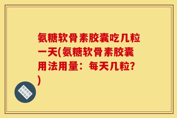 氨糖软骨素胶囊吃几粒一天(氨糖软骨素胶囊用法用量：每天几粒？)