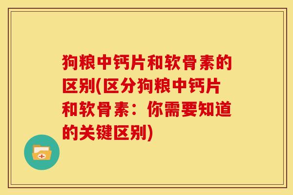 狗粮中钙片和软骨素的区别(区分狗粮中钙片和软骨素:你需要知道的关键区别) 狗粮中钙片和软骨素的区别(区分狗粮中钙片和软骨素:你需要知道的关键区别)
