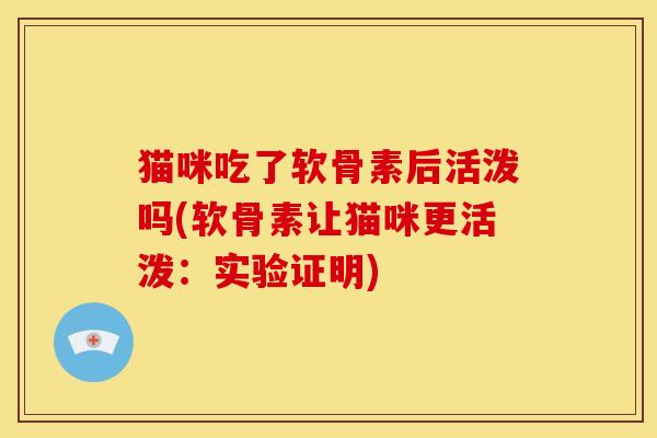 猫咪吃了软骨素后活泼吗(软骨素让猫咪更活泼：实验证明)