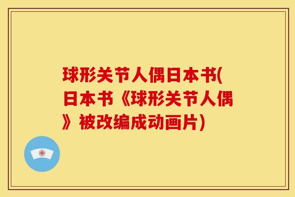 球形关节人偶日本书(日本书《球形关节人偶》被改编成动画片) 球形关节人偶日本书(日本书《球形关节人偶》被改编成动画片)