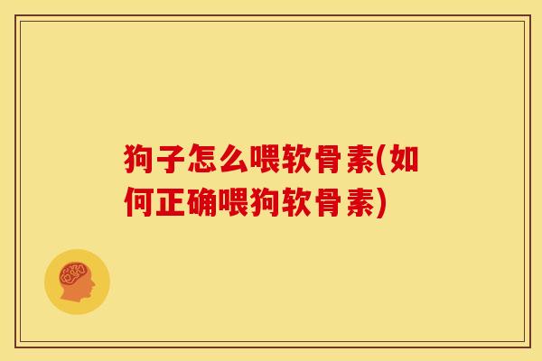 狗子怎么喂软骨素(如何正确喂狗软骨素)