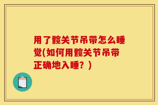 用了髋关节吊带怎么睡觉(如何用髋关节吊带正确地入睡?) 用了髋关节吊带怎么睡觉(如何用髋关节吊带正确地入睡?)