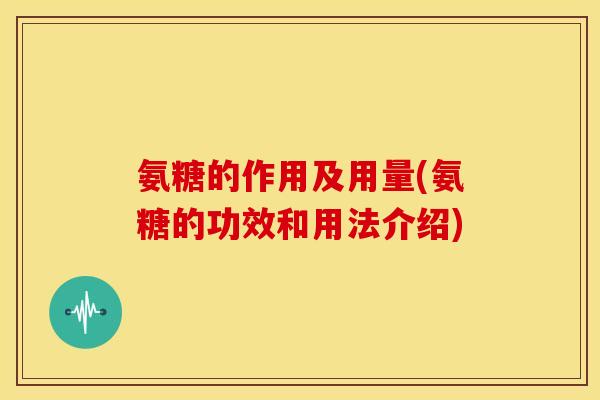 氨糖的作用及用量(氨糖的功效和用法介绍)