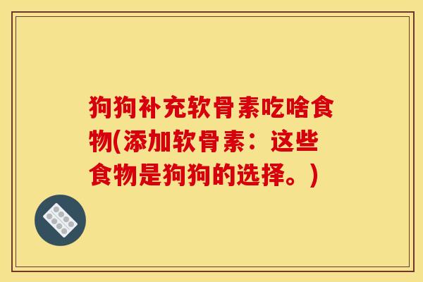 狗狗补充软骨素吃啥食物(添加软骨素：这些食物是狗狗的选择。)