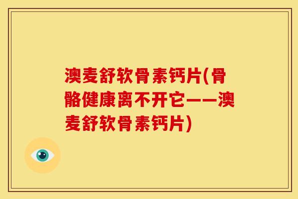 澳麦舒软骨素钙片(骨骼健康离不开它——澳麦舒软骨素钙片)