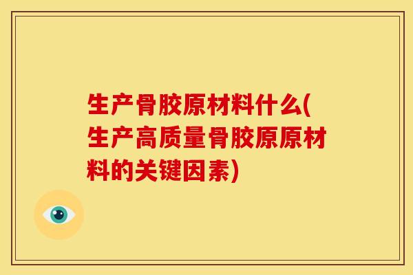 生产骨胶原材料什么(生产高质量骨胶原原材料的关键因素)