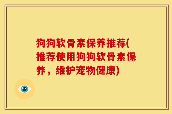 狗狗软骨素保养推荐(推荐使用狗狗软骨素保养，维护宠物健康)