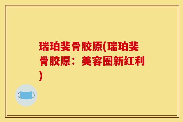 瑞珀斐骨胶原(瑞珀斐骨胶原：美容圈新红利)
