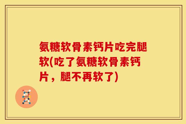 氨糖软骨素钙片吃完腿软(吃了氨糖软骨素钙片，腿不再软了)