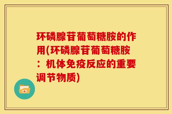 环磷腺苷葡萄糖胺的作用(环磷腺苷葡萄糖胺：机体免疫反应的重要调节物质)