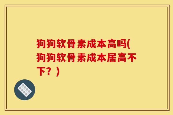 狗狗软骨素成本高吗(狗狗软骨素成本居高不下?) 狗狗软骨素成本高吗(狗狗软骨素成本居高不下?)
