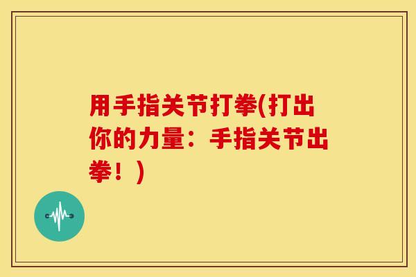 用手指关节打拳(打出你的力量:手指关节出拳!) 用手指关节打拳(打出你的力量:手指关节出拳!)