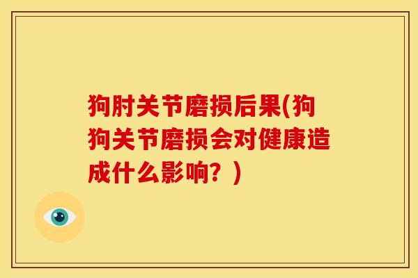 狗肘关节磨损后果(狗狗关节磨损会对健康造成什么影响？)