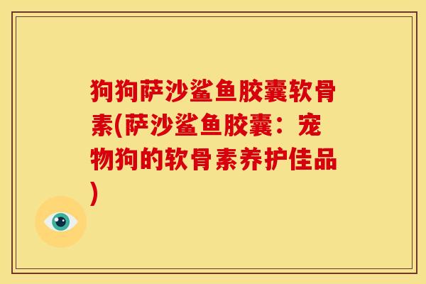 狗狗萨沙鲨鱼胶囊软骨素(萨沙鲨鱼胶囊：宠物狗的软骨素养护佳品)