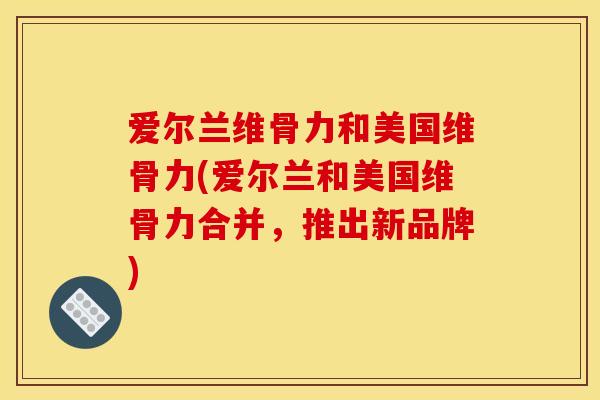 爱尔兰维骨力和美国维骨力(爱尔兰和美国维骨力合并，推出新品牌)