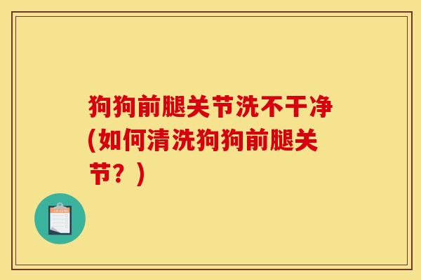 狗狗前腿关节洗不干净(如何清洗狗狗前腿关节？)