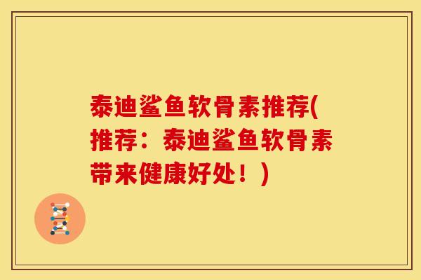 泰迪鲨鱼软骨素推荐(推荐：泰迪鲨鱼软骨素带来健康好处！)