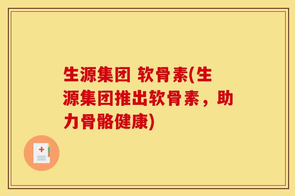 生源集团 软骨素(生源集团推出软骨素，助力骨骼健康)