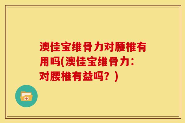 澳佳宝维骨力对腰椎有用吗(澳佳宝维骨力：对腰椎有益吗？)