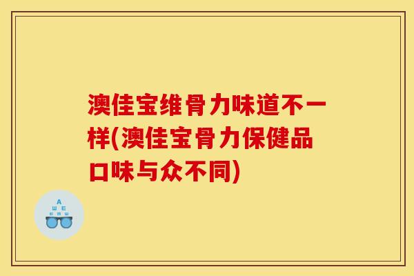 澳佳宝维骨力味道不一样(澳佳宝骨力保健品口味与众不同)
